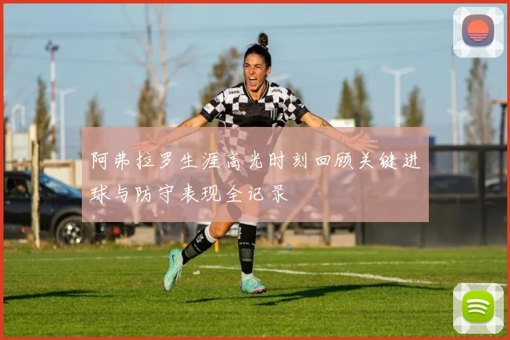 阿弗拉罗生涯高光时刻回顾关键进球与防守表现全记录