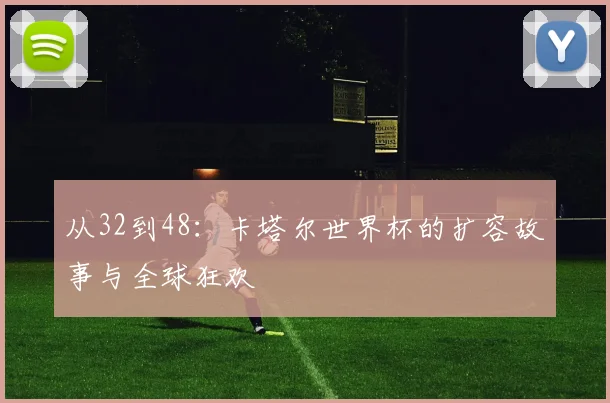 从32到48：卡塔尔世界杯的扩容故事与全球狂欢