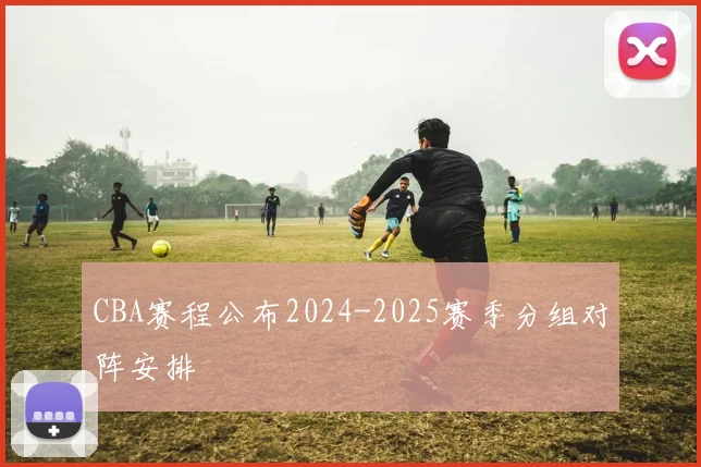 CBA赛程公布2024-2025赛季分组对阵安排