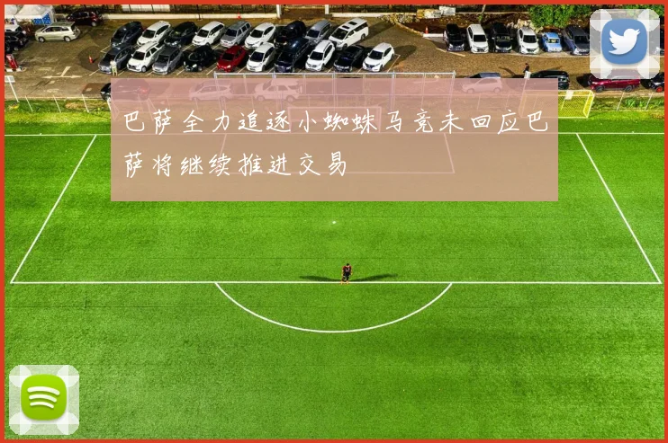 巴萨全力追逐小蜘蛛马竞未回应巴萨将继续推进交易